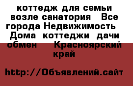 коттедж для семьи возле санатория - Все города Недвижимость » Дома, коттеджи, дачи обмен   . Красноярский край